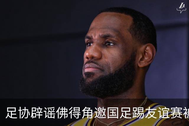 足协辟谣佛得角邀国足踢友谊赛被拒：暂未收到对方书面函件